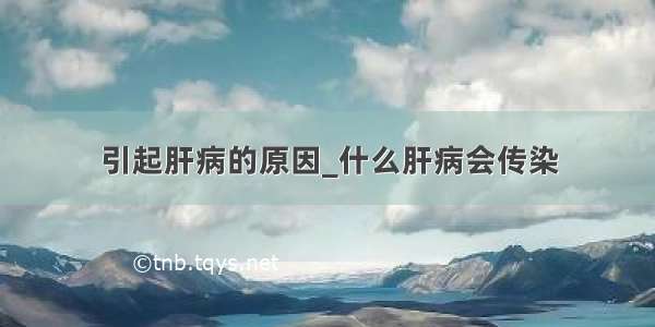 引起肝病的原因_什么肝病会传染