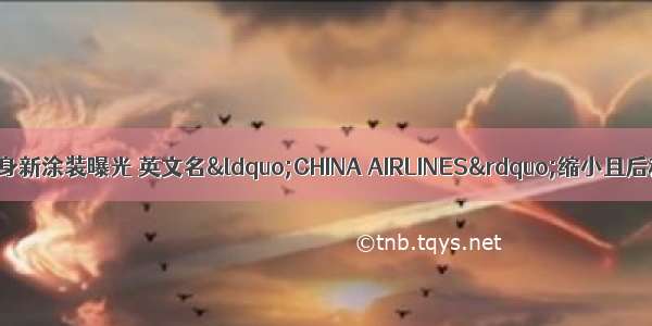 被逼改名的华航机身新涂装曝光 英文名“CHINA AIRLINES”缩小且后移至机尾 岛内网