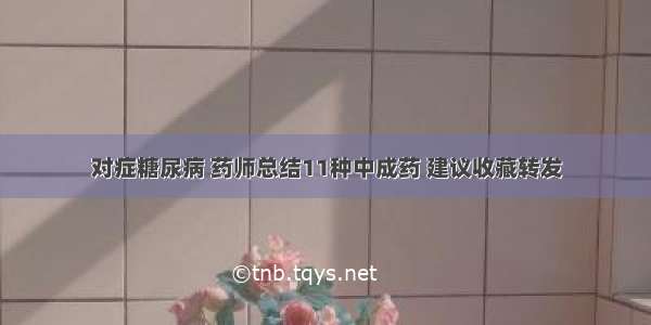 对症糖尿病 药师总结11种中成药 建议收藏转发