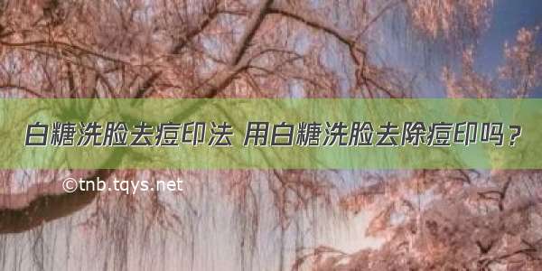 白糖洗脸去痘印法 用白糖洗脸去除痘印吗？