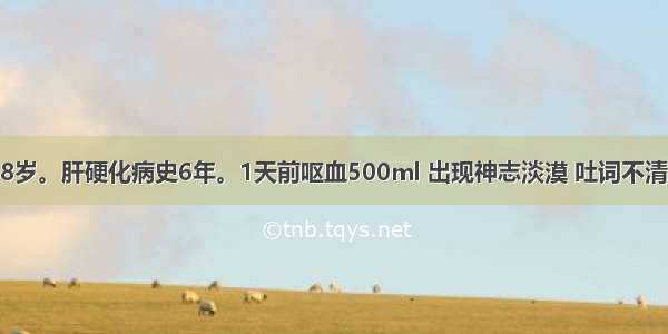 患者 男 48岁。肝硬化病史6年。1天前呕血500ml 出现神志淡漠 吐词不清且较缓慢。