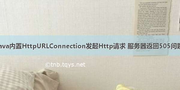 java内置HttpURLConnection发起Http请求 服务器返回505问题