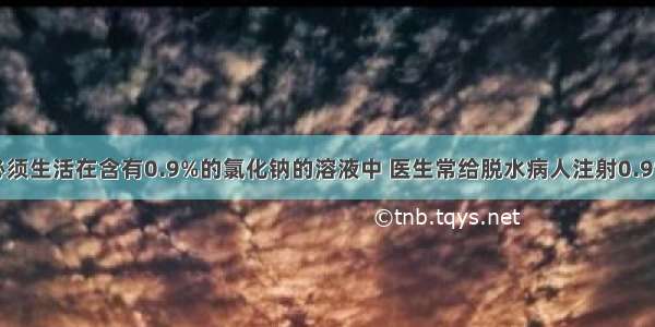 人的红细胞必须生活在含有0.9%的氯化钠的溶液中 医生常给脱水病人注射0.9%的生理盐水