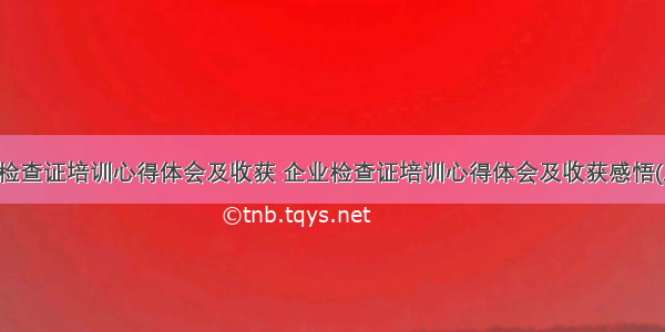 企业检查证培训心得体会及收获 企业检查证培训心得体会及收获感悟(八篇)