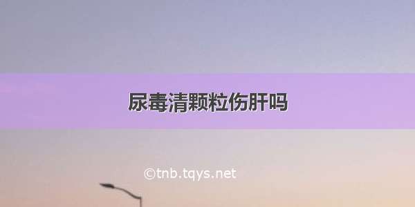 尿毒清颗粒伤肝吗