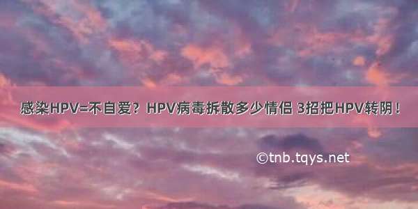 感染HPV=不自爱？HPV病毒拆散多少情侣 3招把HPV转阴！