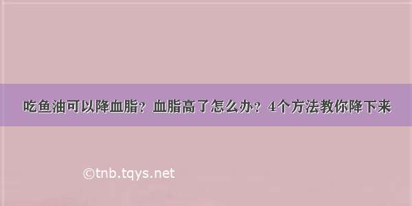 吃鱼油可以降血脂？血脂高了怎么办？4个方法教你降下来