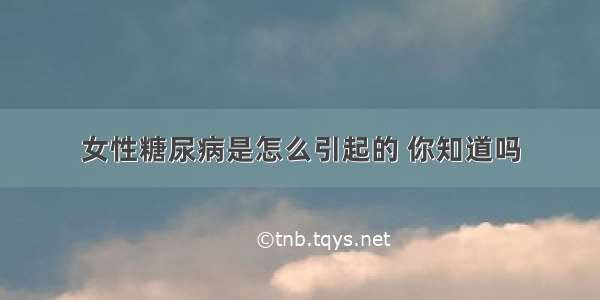 女性糖尿病是怎么引起的 你知道吗