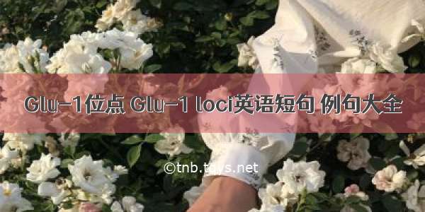Glu-1位点 Glu-1 loci英语短句 例句大全