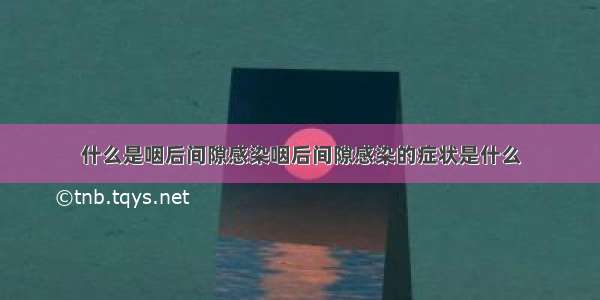 什么是咽后间隙感染咽后间隙感染的症状是什么