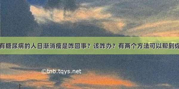 有糖尿病的人日渐消瘦是咋回事？该咋办？有两个方法可以帮到你