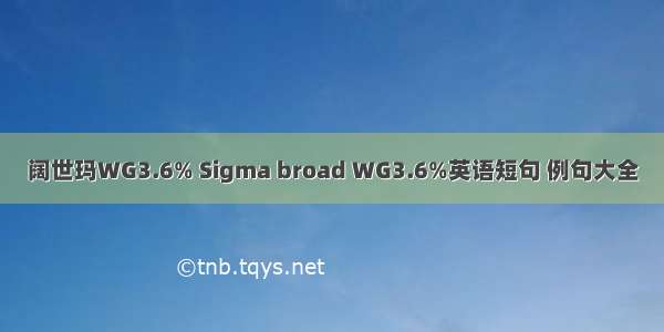 阔世玛WG3.6% Sigma broad WG3.6%英语短句 例句大全