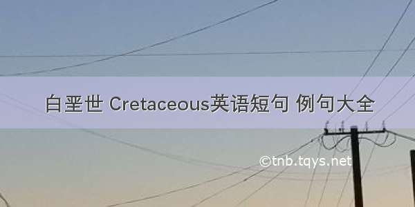 白垩世 Cretaceous英语短句 例句大全