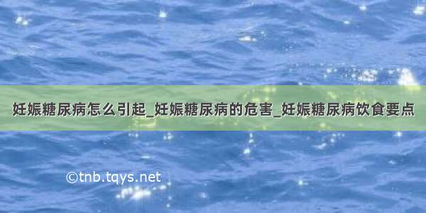 妊娠糖尿病怎么引起_妊娠糖尿病的危害_妊娠糖尿病饮食要点