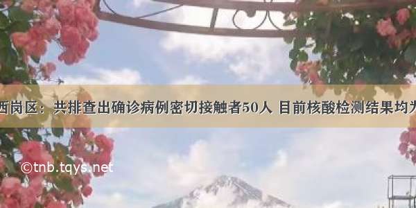 大连西岗区：共排查出确诊病例密切接触者50人 目前核酸检测结果均为阴性