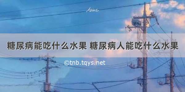 糖尿病能吃什么水果 糖尿病人能吃什么水果