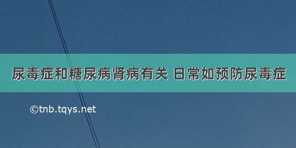 尿毒症和糖尿病肾病有关 日常如预防尿毒症