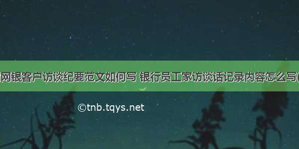 企业网银客户访谈纪要范文如何写 银行员工家访谈话记录内容怎么写(7篇)