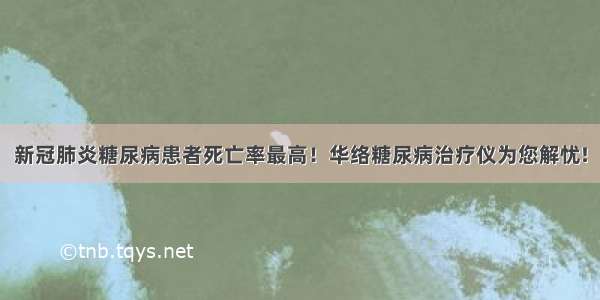 新冠肺炎糖尿病患者死亡率最高！华络糖尿病治疗仪为您解忧!