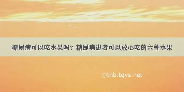 糖尿病可以吃水果吗？糖尿病患者可以放心吃的六种水果