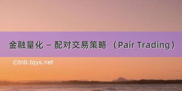 金融量化 — 配对交易策略 （Pair Trading）