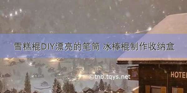 雪糕棍DIY漂亮的笔筒 冰棒棍制作收纳盒