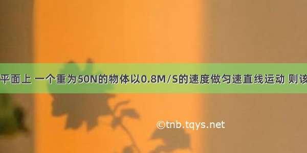 在光滑的水平面上 一个重为50N的物体以0.8M/S的速度做匀速直线运动 则该物体在水平