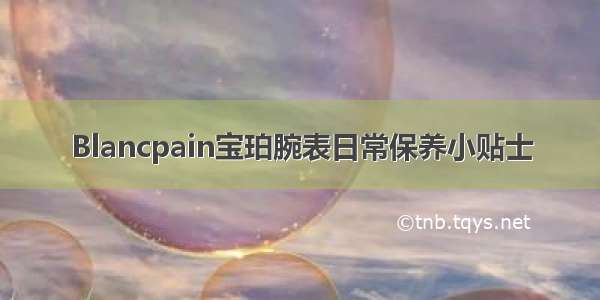 Blancpain宝珀腕表日常保养小贴士