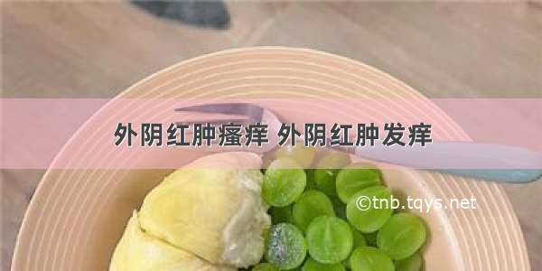 外阴红肿瘙痒 外阴红肿发痒