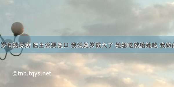 老妈80岁有糖尿病 医生说要忌口 我说她岁数大了 她想吃就给她吃 我做的对吗？