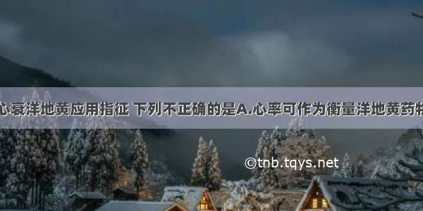 关于肺心病心衰洋地黄应用指征 下列不正确的是A.心率可作为衡量洋地黄药物的疗效B.出