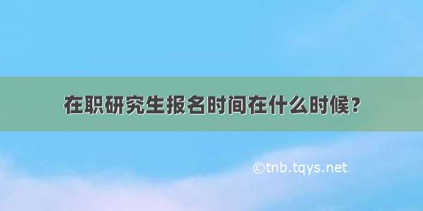 在职研究生报名时间在什么时候？