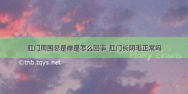 肛门周围总是痒是怎么回事_肛门长阴毛正常吗