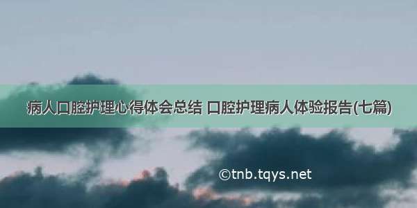 病人口腔护理心得体会总结 口腔护理病人体验报告(七篇)