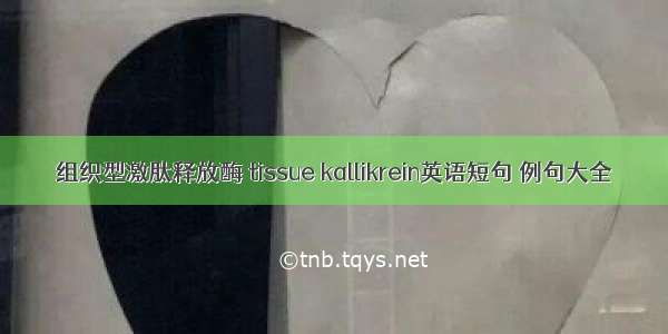 组织型激肽释放酶 tissue kallikrein英语短句 例句大全