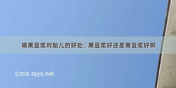 喝黑豆浆对胎儿的好处	 黑豆浆好还是黄豆浆好啊