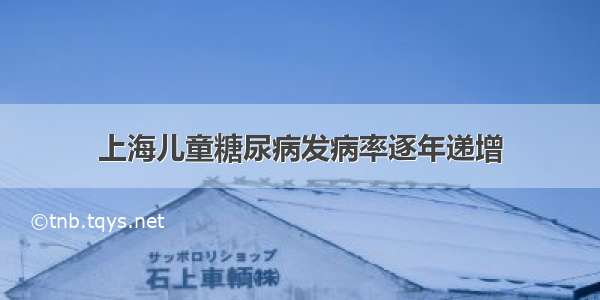 上海儿童糖尿病发病率逐年递增