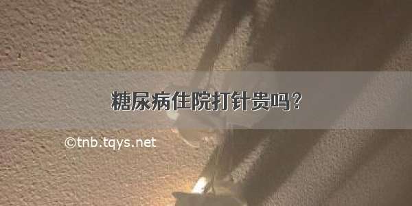 糖尿病住院打针贵吗？