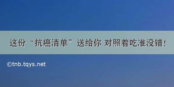 这份“抗癌清单”送给你 对照着吃准没错！