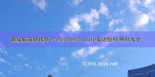 糖尿病前期状态 Prediabetic state英语短句 例句大全