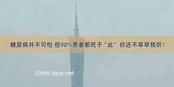 糖尿病并不可怕 但90%患者都死于“此” 你还不早早预防！