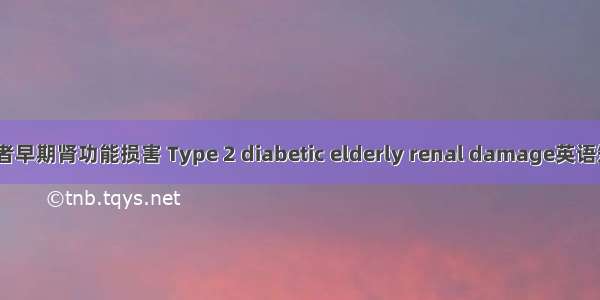 2型糖尿病患者早期肾功能损害 Type 2 diabetic elderly renal damage英语短句 例句大全