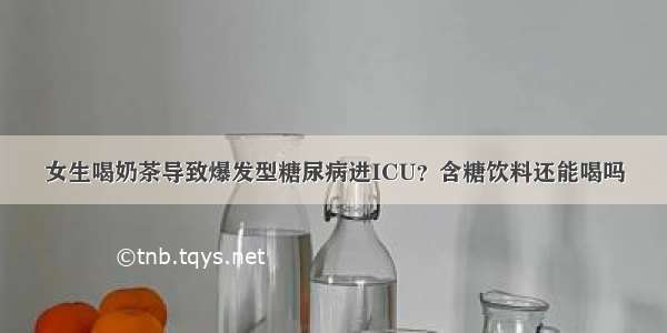 女生喝奶茶导致爆发型糖尿病进ICU？含糖饮料还能喝吗