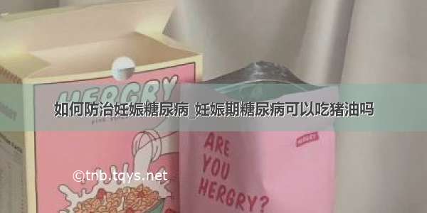 如何防治妊娠糖尿病_妊娠期糖尿病可以吃猪油吗