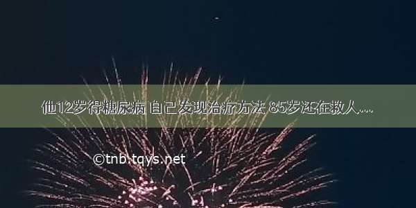 他12岁得糖尿病 自己发现治疗方法 85岁还在救人...