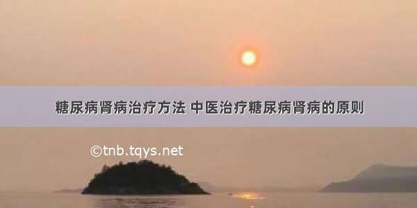 糖尿病肾病治疗方法 中医治疗糖尿病肾病的原则