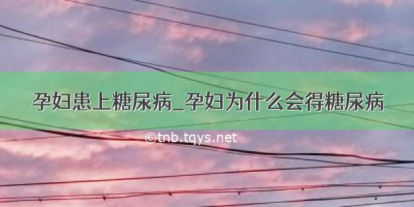 孕妇患上糖尿病_孕妇为什么会得糖尿病