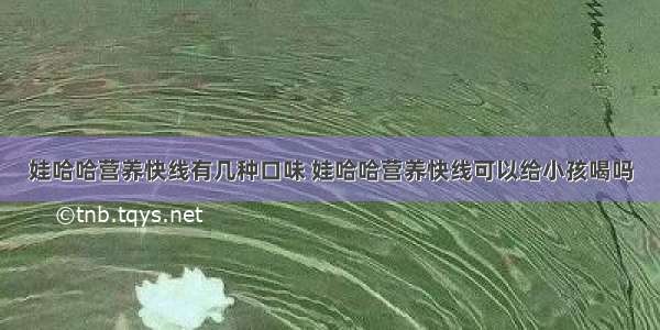 娃哈哈营养快线有几种口味 娃哈哈营养快线可以给小孩喝吗