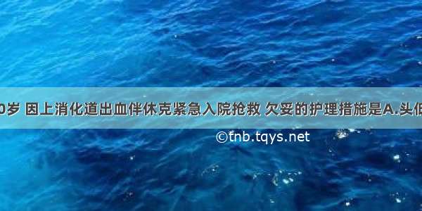 患者 女 50岁 因上消化道出血伴休克紧急入院抢救 欠妥的护理措施是A.头低足高卧位