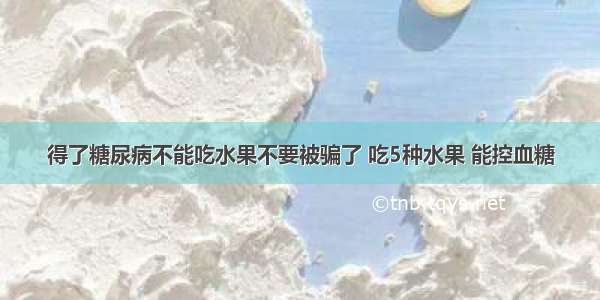 得了糖尿病不能吃水果不要被骗了 吃5种水果 能控血糖